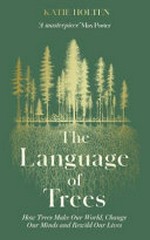 The language of trees : how trees make our world, change our minds and rewild our lives / Katie Holten.