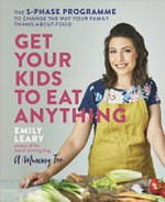 Get your kids to eat anything : the 5-phase programme to change the way your family thinks about food / Emily Leary.
