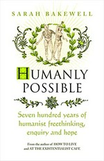 Humanly possible : seven hundred years of humanist freethinking, enquiry, and hope / Sarah Bakewell.