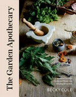 The garden apothecary : transform flowers, weeds and plants into healing remedies / Becky Cole.