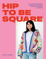 Hip to be square : 20 contemporary crochet designs using 5 simple squares / Katie Jones ; photography, Rachel Manns ; illustrator, Esther Coombs.