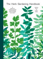 The herb gardening handbook : a beginner's guide to growing and harvesting herbs no matter your space / Andrew Perry of Urban Herbs.