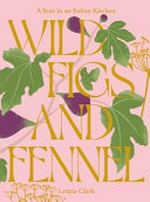 Wild figs and fennel : a year in an Italian kitchen / by Letitia Clark.
