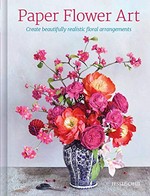 Paper flower art : create beautifully realistic floral arrangements / Jessie Chui.