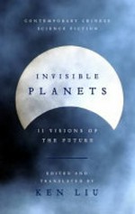 Invisible planets : an anthology of contemporary Chinese science fiction / translated and edited by Ken Liu.
