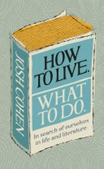 How to live, what to do : in search of ourselves in life and literature / Josh Cohen.