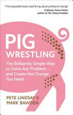 Pig wrestling : the brilliantly simple way to solve any problem ... and create the change you need / Pete Lindsay & Mark Bawden.