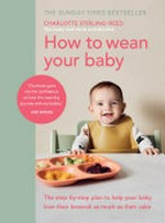 How to wean your baby : the step-by-step plan to help your baby love their broccoli as much as their cake / Charlotte Stirling-Reed.