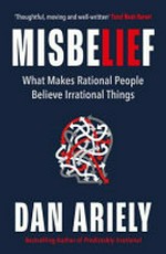 Misbelief : what makes rational people believe irrational things / Dan Ariely.