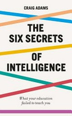 The six secrets of intelligence : what your education failed to teach you / Craig Adams.
