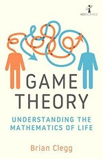 Game theory : understanding the mathematics of life / Brian Clegg.