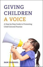 Giving children a voice : a step-by-step guide to promoting child-centred practice / Sam Frankel.