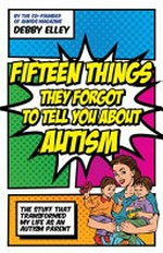 15 things they forgot to tell you about autism : the stuff that transformed my life as an autism parent / Debby Elley.