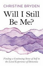 Will I still be me? : finding a continuing sense of self in the lived experience of dementia / Christine Bryden.