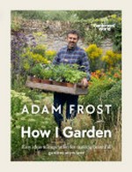 How I garden : easy ideas & inspiration for making beautiful gardens anywhere / Adam Frost.