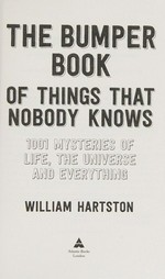 The bumper book of things nobody knows : 1001 mysteries of life, the universe and everything / William Hartston.