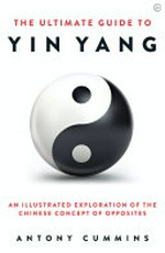 The ultimate guide to yin yang : an illustrated exploration of the Chinese concept of opposites / Antony Cummins.