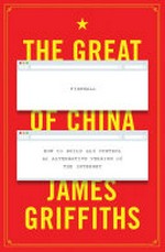 The great firewall of China : how to build and control an alternative version of the Internet / James Griffiths.