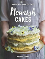 Nourish cakes : baking with a healthy twist / Marianne Stewart ; foreword by Dr Rebecca Hiscutt PhD, founder of Relish Wellbeing ; photography by Catherine Frawley.