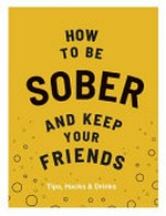 How to be sober and keep your friends : tips, hacks & drinks / Flic Everett ; photography by Kim Lightbody.