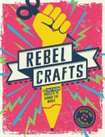 Rebel crafts : 15 craftivism projects to change the world / Hester Van Overbeek.