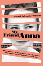 My friend Anna : the true story of the fake heiress / Rachel DeLoache Williams.