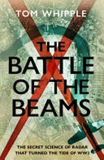 The battle of the beams : the secret science of radar that turned the tide of the Second World War / Tom Whipple.