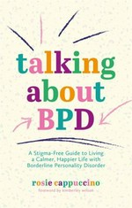 Talking about BPD : a stigma-free guide to living a calmer, happier life with borderline personality disorder / Rosie Cappuccino ; foreword by Kimberley Wilson.