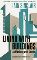 Living with buildings : and walking with ghosts : on health and architecture / Iain Sinclair.