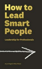 How to lead smart people : leadership for professionals / Arun Singh & Mike Mister.