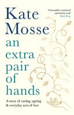 An extra pair of hands : a story of caring, ageing & everyday acts of love / Kate Mosse.