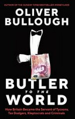 Butler to the world : how Britain became the servant of tycoons, tax dodgers, kleptocrats and criminals / Oliver Bullough.