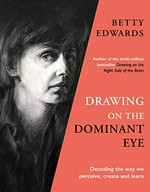 Drawing on the dominant eye : decoding the way we perceive, create and learn / Betty Edwards.