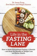 Life in the fasting lane : how to make intermittent fasting a lifestyle--and reap the benefits of weight loss and better health / Dr Jason Fung, Eve Mayer, Megan Ramos.