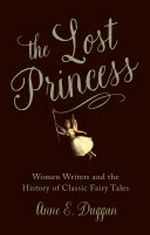 The lost princess : women writers and the history of classic fairy tales / Anne E. Duggan.