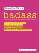 Breathe like a badass : beat anxiety & self-doubt, calm your inner critic & build a no-nonsense mindfulness & meditation toolkit / by Hannah Jane Thompson.