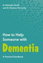 How to help someone with dementia : a practical guide to caring for your loved one and yourself / Michelle Hamill and Martina McCarthy.