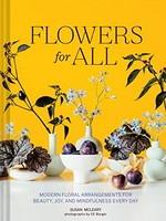 Flowers for all : modern floral arrangements for beauty, joy, and mindfulness every day / Susan McLeary ; photographs by EE Berger.