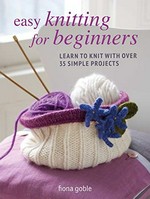 Easy knitting for beginners : learn to knit with over 35 simple projects / Fiona Goble.