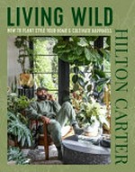 Living wild : how to plant style your home & cultivate happiness / Hilton Carter.