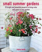 Small summer gardens : 35 bright and beautiful projects to bring color and scent to your garden / Emma Hardy.