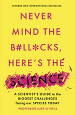 Never mind the b#ll*cks, here's the science : a scientist's guide to the biggest challenges facing our species today / Professor Luke O'Neill.