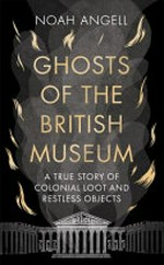 Ghosts of the British Museum : a true story of colonial loot and restless objects / Noah Angell ; with illustrations by Hendrick Wittkopf.