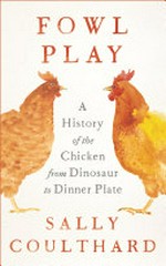 Fowl play : a history of the chicken from dinosaur to dinner plate / Sally Coulthard.