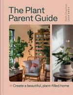 The plant parent guide : create a beautiful, plant-filled home / Beth Chapman, Leaf Envy ; photography by Taran Wilkhu.