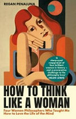 How to think like a woman : four women philosophers who taught me how to love the life of the mind / Regan Penaluna.
