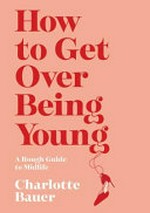 How to get over being young : a rough guide to midlife / Charlotte Bauer.