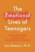 The emotional lives of teenagers : raising connected, capable and compassionate adolescents / Lisa Damour.