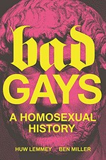 Bad gays : a homosexual history / Huw Lemmey and Ben Miller.
