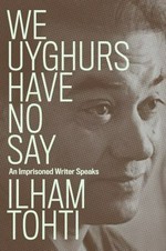 We Uyghurs have no say : an imprisoned writer speaks / Ilham Tohti ; translated by Yaxue Cao, Cindy Carter, and Matthew Robertson ; preface by Rian Thum.